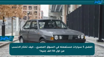 أفضل 5 سيارات مستعملة في السوق المصري.. كيف تختار الأنسب من أول 50 ألف جنيه؟